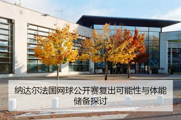 纳达尔法国网球公开赛复出可能性与体能储备探讨（333sports）